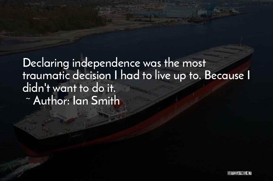 Ian Smith Quotes: Declaring Independence Was The Most Traumatic Decision I Had To Live Up To. Because I Didn't Want To Do It.