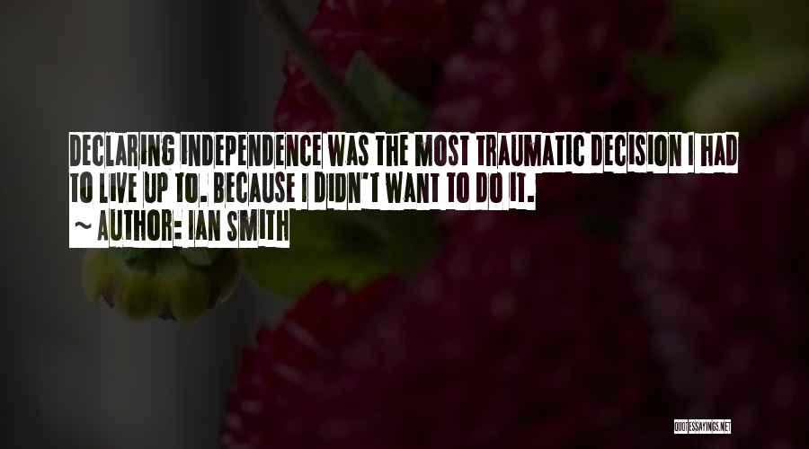 Ian Smith Quotes: Declaring Independence Was The Most Traumatic Decision I Had To Live Up To. Because I Didn't Want To Do It.