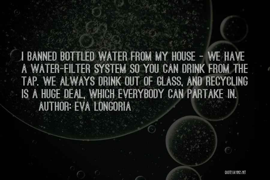 Eva Longoria Quotes: I Banned Bottled Water From My House - We Have A Water-filter System So You Can Drink From The Tap.