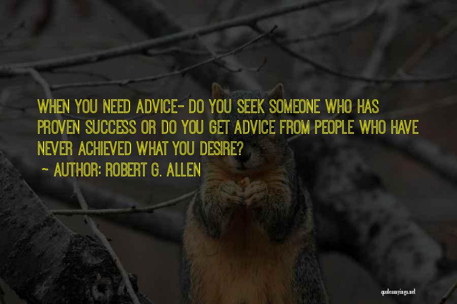 Robert G. Allen Quotes: When You Need Advice- Do You Seek Someone Who Has Proven Success Or Do You Get Advice From People Who