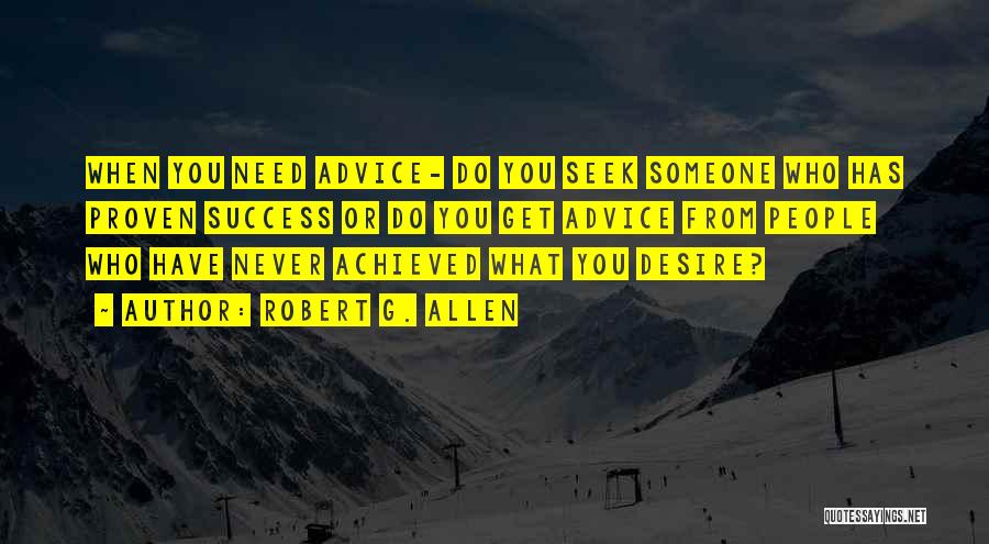 Robert G. Allen Quotes: When You Need Advice- Do You Seek Someone Who Has Proven Success Or Do You Get Advice From People Who