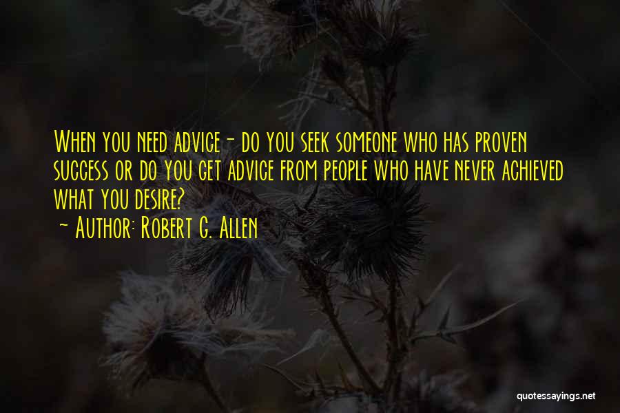 Robert G. Allen Quotes: When You Need Advice- Do You Seek Someone Who Has Proven Success Or Do You Get Advice From People Who