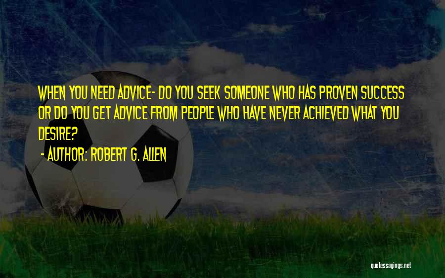 Robert G. Allen Quotes: When You Need Advice- Do You Seek Someone Who Has Proven Success Or Do You Get Advice From People Who