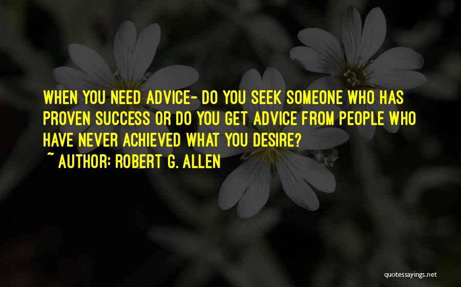 Robert G. Allen Quotes: When You Need Advice- Do You Seek Someone Who Has Proven Success Or Do You Get Advice From People Who