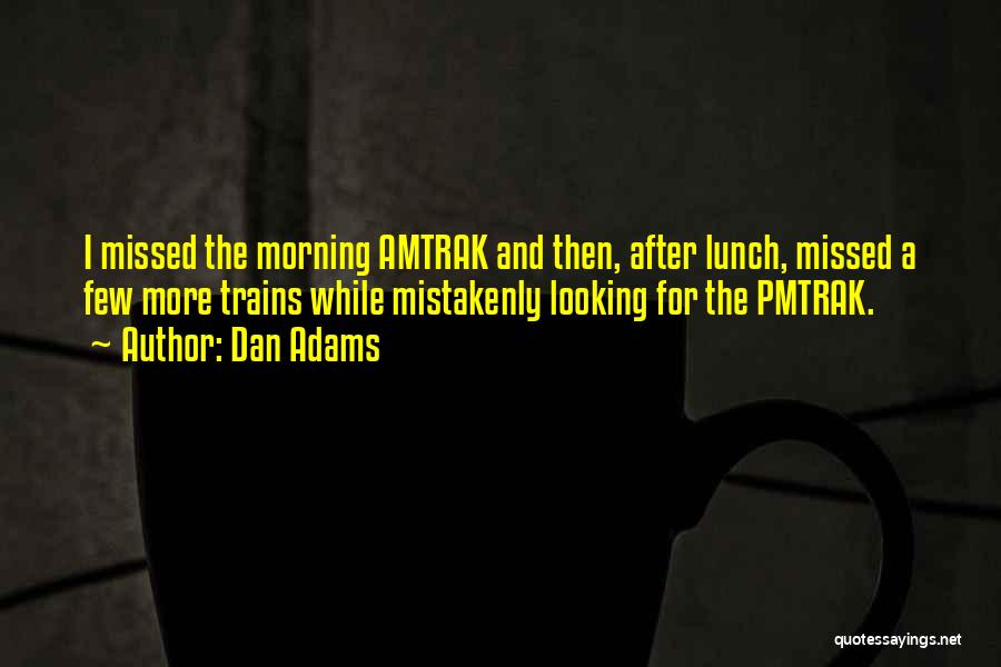 Dan Adams Quotes: I Missed The Morning Amtrak And Then, After Lunch, Missed A Few More Trains While Mistakenly Looking For The Pmtrak.