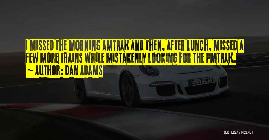 Dan Adams Quotes: I Missed The Morning Amtrak And Then, After Lunch, Missed A Few More Trains While Mistakenly Looking For The Pmtrak.