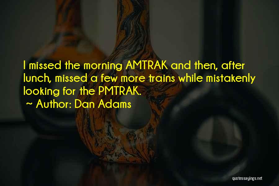 Dan Adams Quotes: I Missed The Morning Amtrak And Then, After Lunch, Missed A Few More Trains While Mistakenly Looking For The Pmtrak.