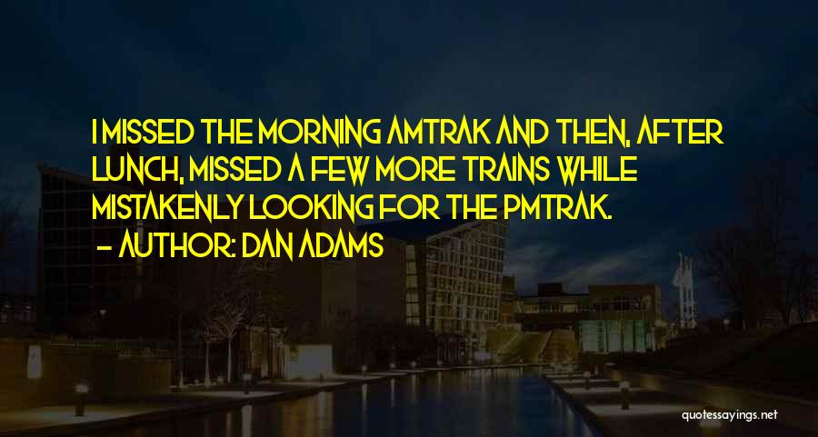 Dan Adams Quotes: I Missed The Morning Amtrak And Then, After Lunch, Missed A Few More Trains While Mistakenly Looking For The Pmtrak.
