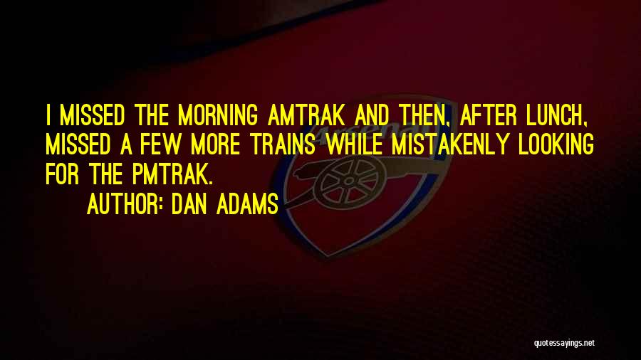 Dan Adams Quotes: I Missed The Morning Amtrak And Then, After Lunch, Missed A Few More Trains While Mistakenly Looking For The Pmtrak.