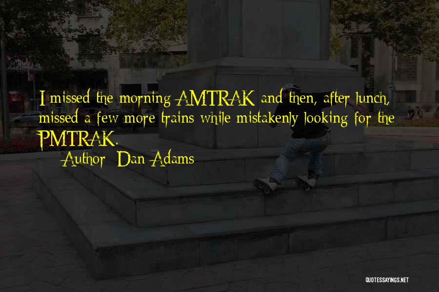Dan Adams Quotes: I Missed The Morning Amtrak And Then, After Lunch, Missed A Few More Trains While Mistakenly Looking For The Pmtrak.