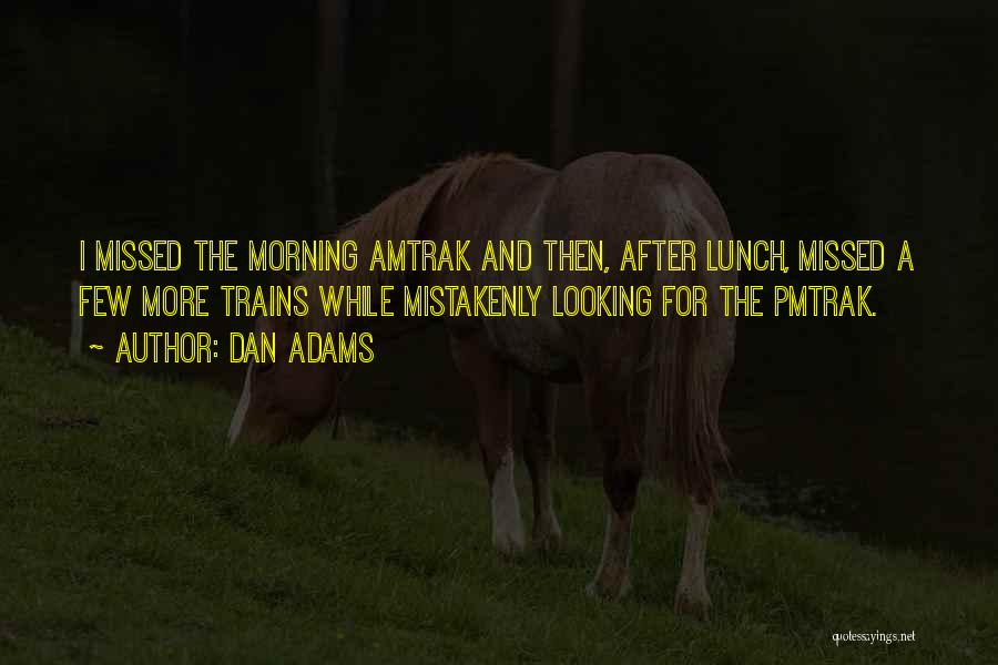 Dan Adams Quotes: I Missed The Morning Amtrak And Then, After Lunch, Missed A Few More Trains While Mistakenly Looking For The Pmtrak.