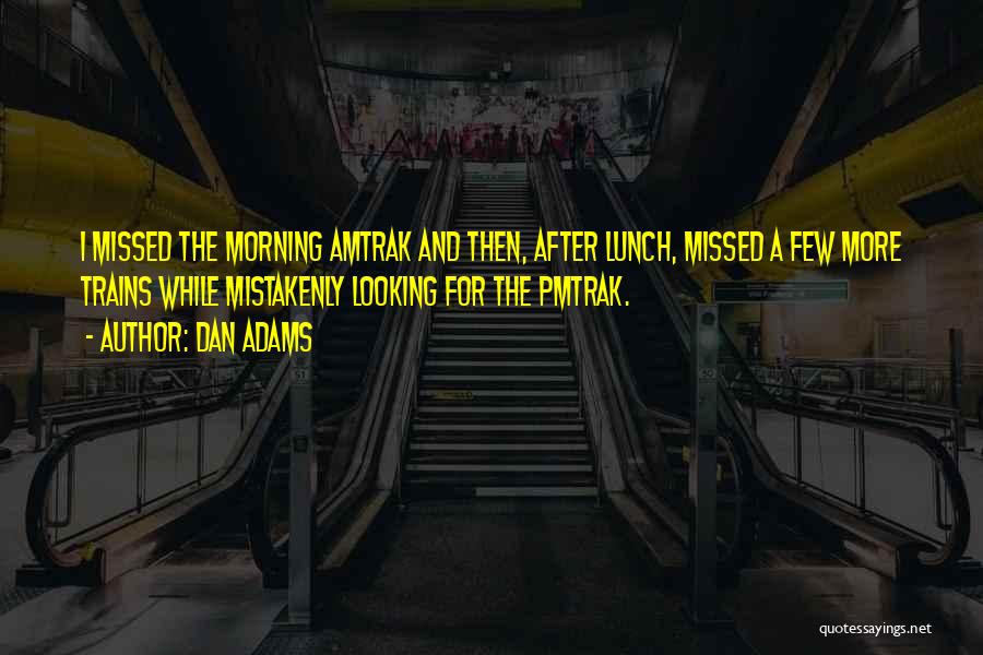 Dan Adams Quotes: I Missed The Morning Amtrak And Then, After Lunch, Missed A Few More Trains While Mistakenly Looking For The Pmtrak.