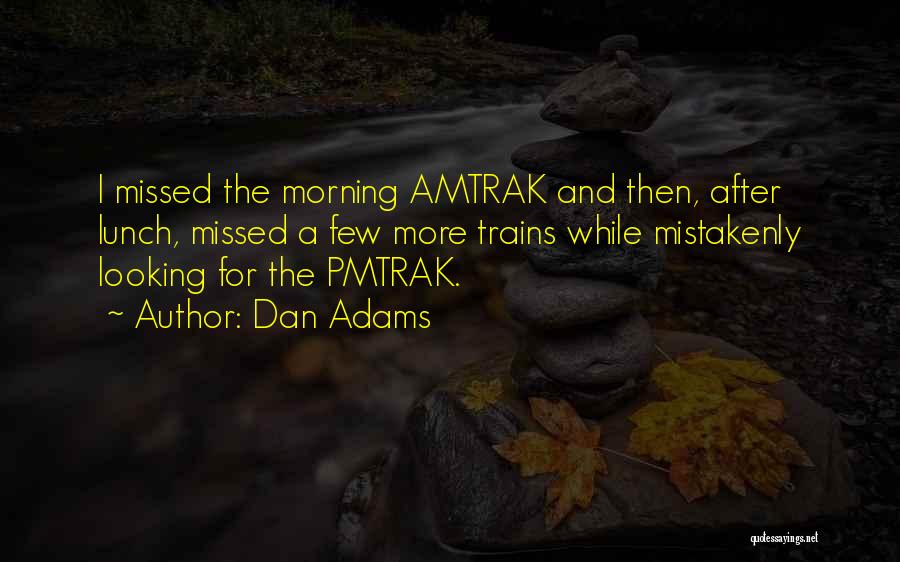 Dan Adams Quotes: I Missed The Morning Amtrak And Then, After Lunch, Missed A Few More Trains While Mistakenly Looking For The Pmtrak.