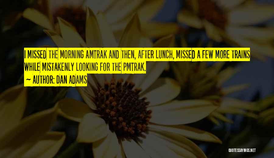 Dan Adams Quotes: I Missed The Morning Amtrak And Then, After Lunch, Missed A Few More Trains While Mistakenly Looking For The Pmtrak.