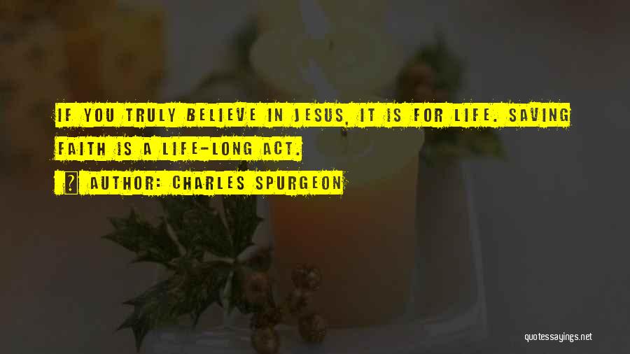 Charles Spurgeon Quotes: If You Truly Believe In Jesus, It Is For Life. Saving Faith Is A Life-long Act.