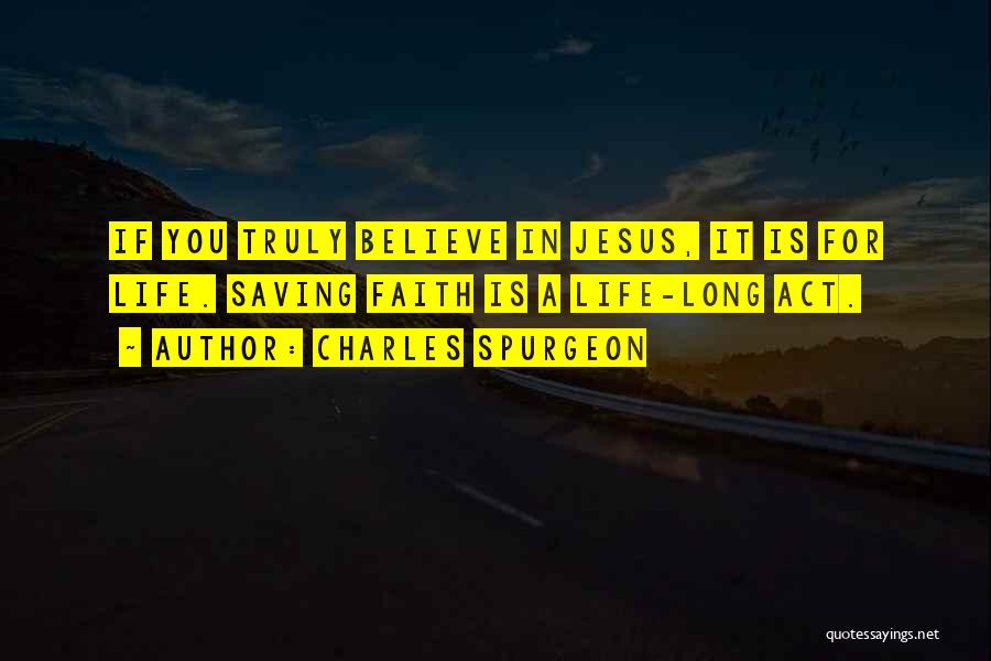 Charles Spurgeon Quotes: If You Truly Believe In Jesus, It Is For Life. Saving Faith Is A Life-long Act.