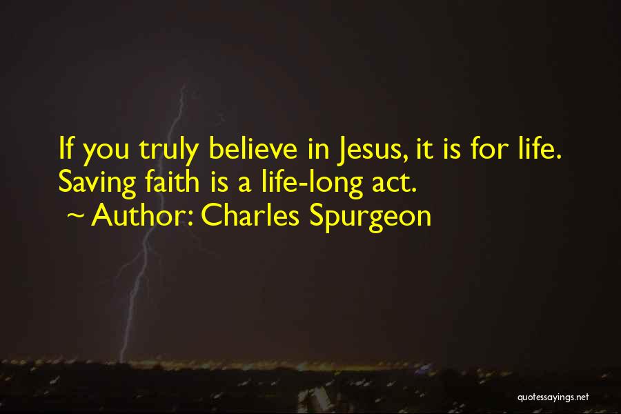 Charles Spurgeon Quotes: If You Truly Believe In Jesus, It Is For Life. Saving Faith Is A Life-long Act.