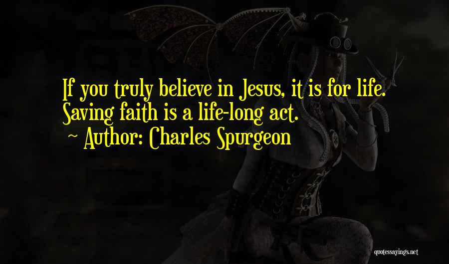 Charles Spurgeon Quotes: If You Truly Believe In Jesus, It Is For Life. Saving Faith Is A Life-long Act.