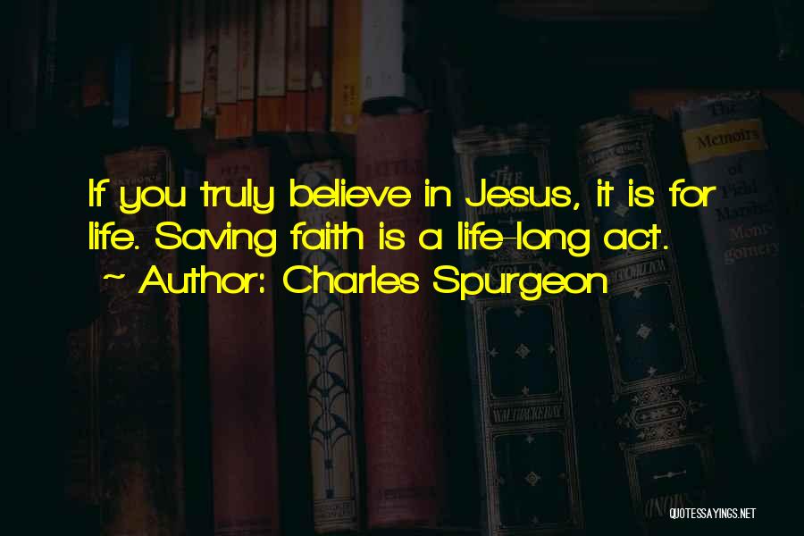 Charles Spurgeon Quotes: If You Truly Believe In Jesus, It Is For Life. Saving Faith Is A Life-long Act.