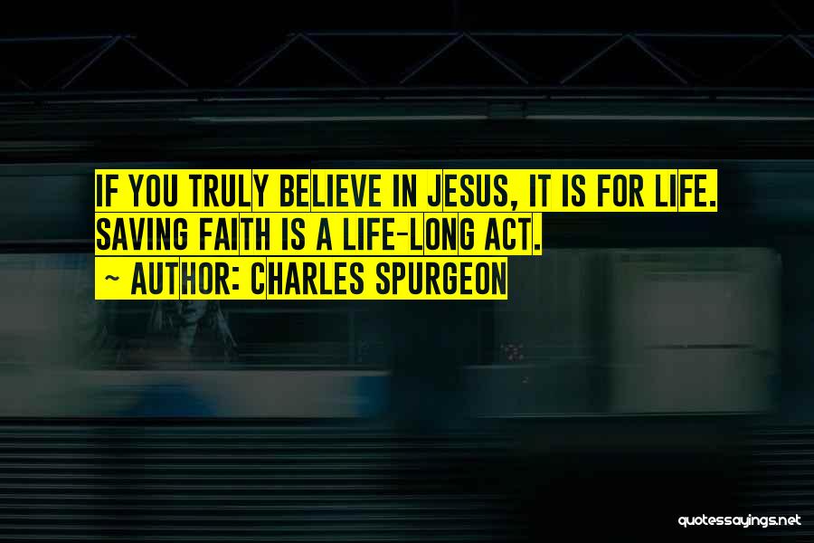 Charles Spurgeon Quotes: If You Truly Believe In Jesus, It Is For Life. Saving Faith Is A Life-long Act.