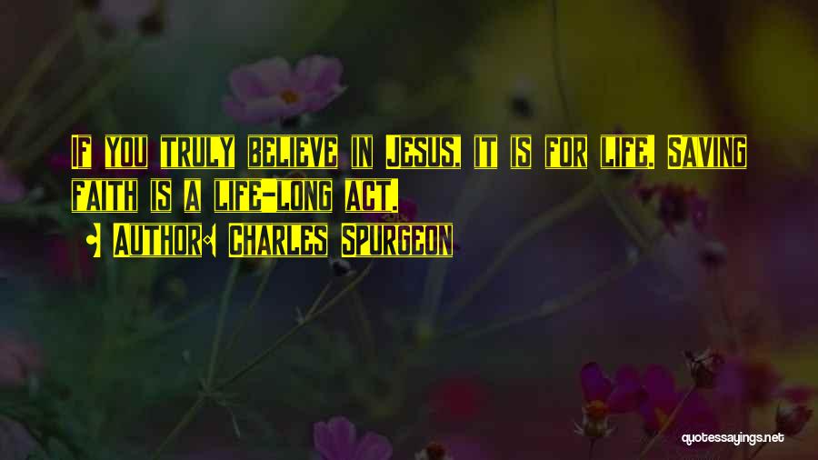 Charles Spurgeon Quotes: If You Truly Believe In Jesus, It Is For Life. Saving Faith Is A Life-long Act.