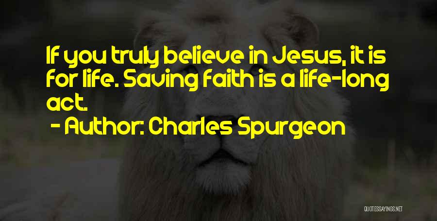 Charles Spurgeon Quotes: If You Truly Believe In Jesus, It Is For Life. Saving Faith Is A Life-long Act.