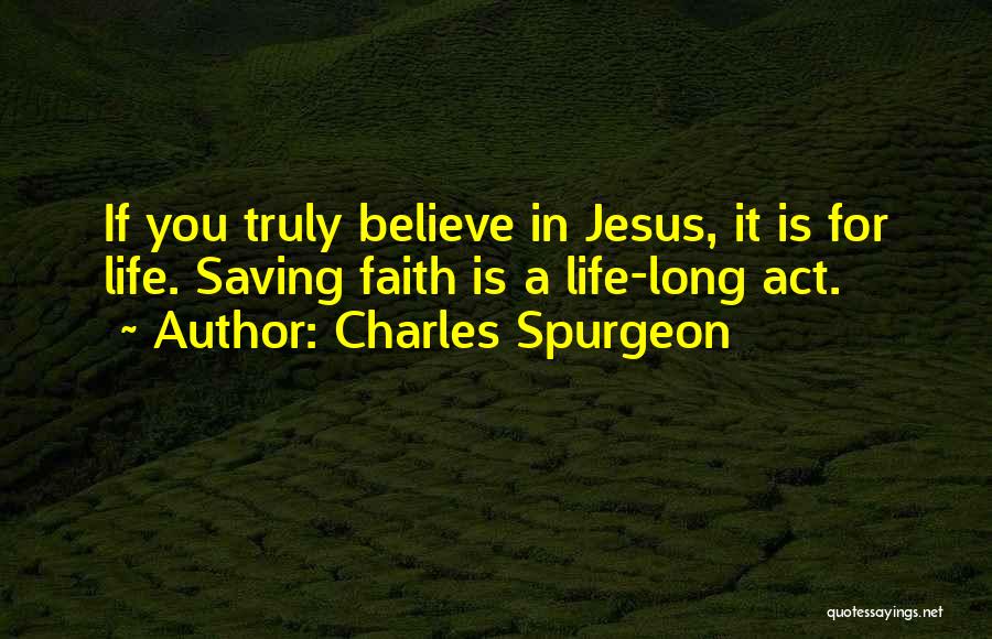 Charles Spurgeon Quotes: If You Truly Believe In Jesus, It Is For Life. Saving Faith Is A Life-long Act.