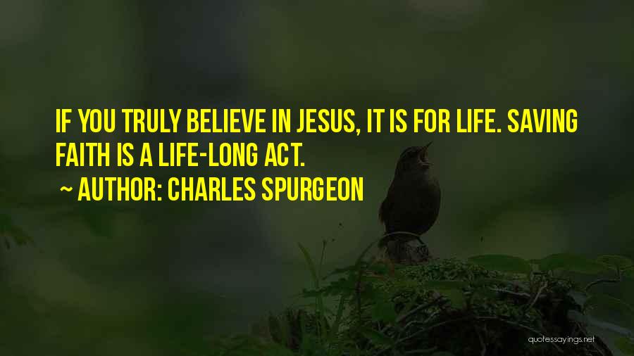 Charles Spurgeon Quotes: If You Truly Believe In Jesus, It Is For Life. Saving Faith Is A Life-long Act.