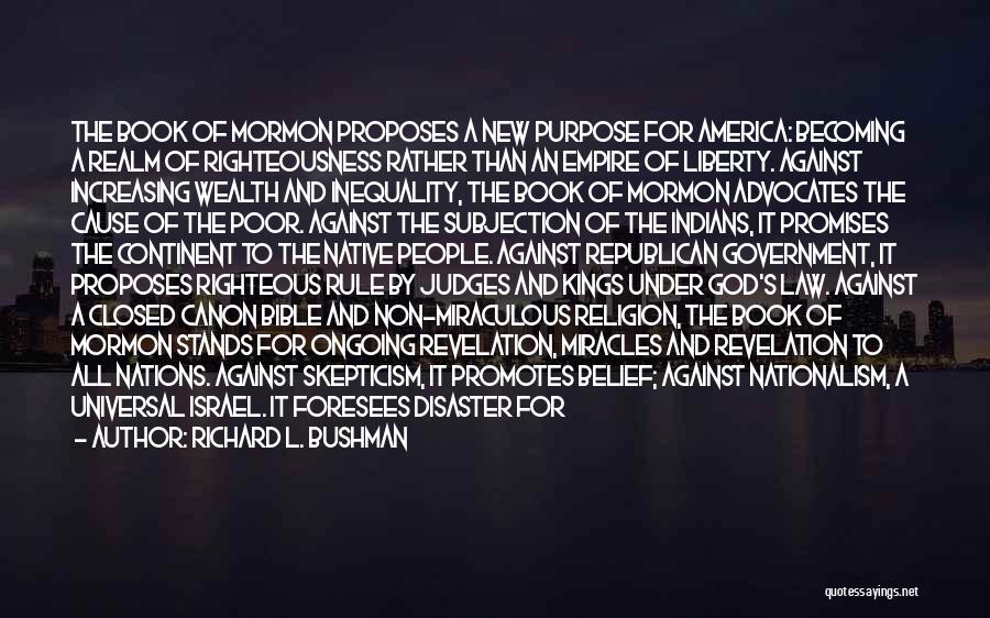 Richard L. Bushman Quotes: The Book Of Mormon Proposes A New Purpose For America: Becoming A Realm Of Righteousness Rather Than An Empire Of