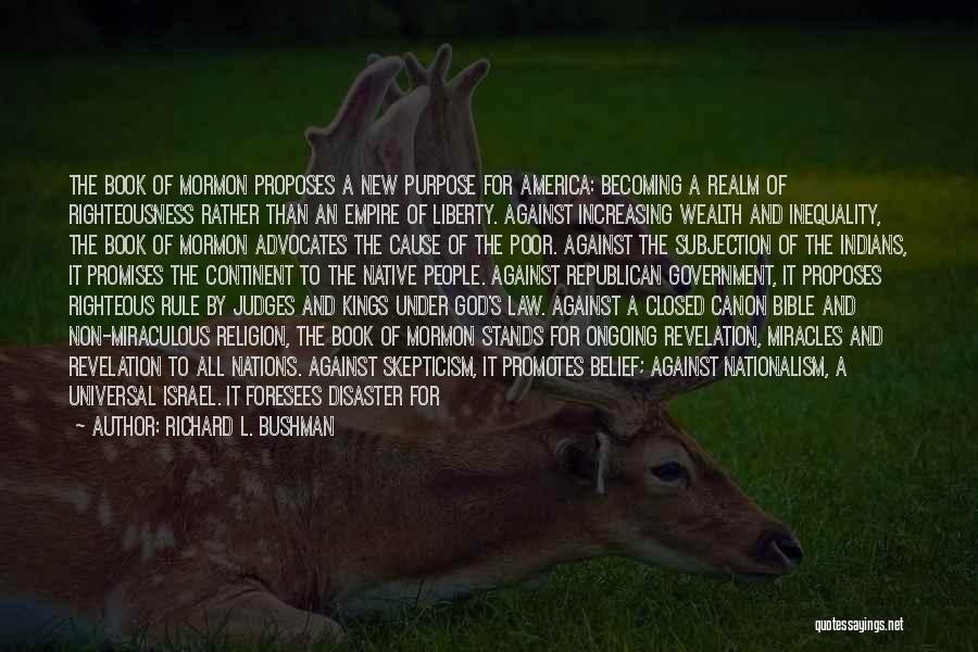 Richard L. Bushman Quotes: The Book Of Mormon Proposes A New Purpose For America: Becoming A Realm Of Righteousness Rather Than An Empire Of