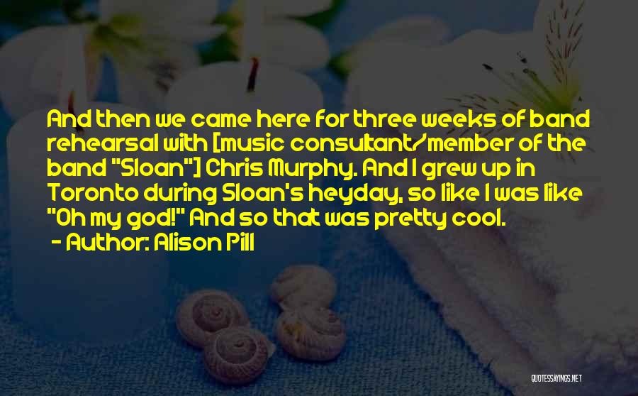 Alison Pill Quotes: And Then We Came Here For Three Weeks Of Band Rehearsal With [music Consultant/member Of The Band Sloan] Chris Murphy.