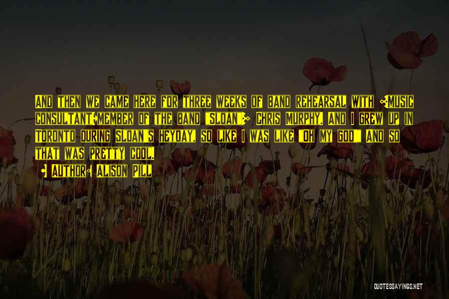 Alison Pill Quotes: And Then We Came Here For Three Weeks Of Band Rehearsal With [music Consultant/member Of The Band Sloan] Chris Murphy.