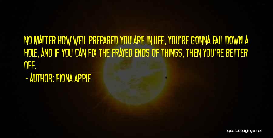 Fiona Apple Quotes: No Matter How Well Prepared You Are In Life, You're Gonna Fall Down A Hole, And If You Can Fix
