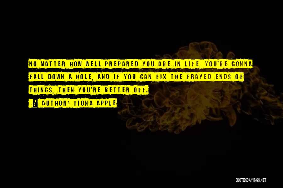 Fiona Apple Quotes: No Matter How Well Prepared You Are In Life, You're Gonna Fall Down A Hole, And If You Can Fix