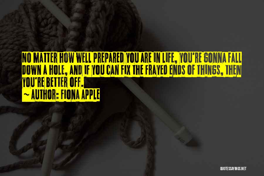 Fiona Apple Quotes: No Matter How Well Prepared You Are In Life, You're Gonna Fall Down A Hole, And If You Can Fix