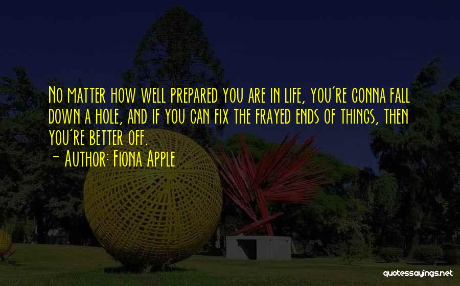 Fiona Apple Quotes: No Matter How Well Prepared You Are In Life, You're Gonna Fall Down A Hole, And If You Can Fix