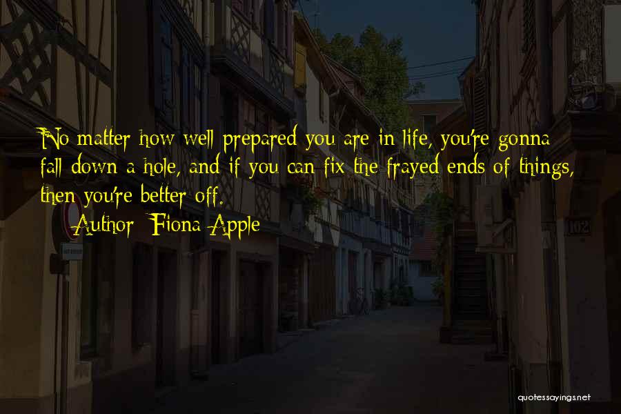Fiona Apple Quotes: No Matter How Well Prepared You Are In Life, You're Gonna Fall Down A Hole, And If You Can Fix