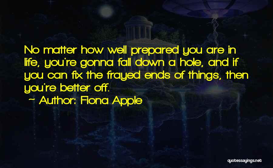 Fiona Apple Quotes: No Matter How Well Prepared You Are In Life, You're Gonna Fall Down A Hole, And If You Can Fix