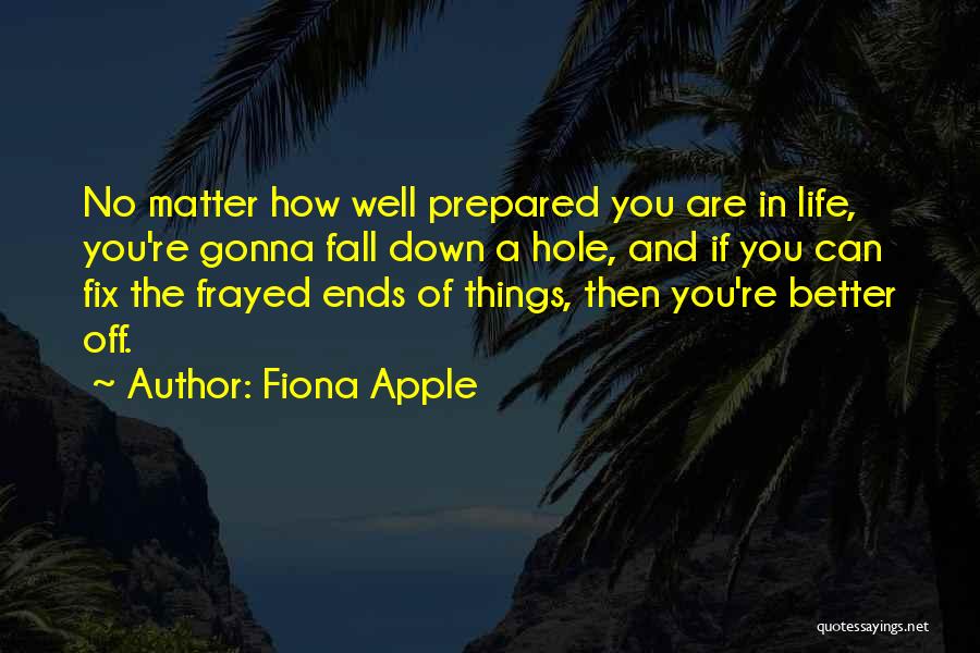 Fiona Apple Quotes: No Matter How Well Prepared You Are In Life, You're Gonna Fall Down A Hole, And If You Can Fix