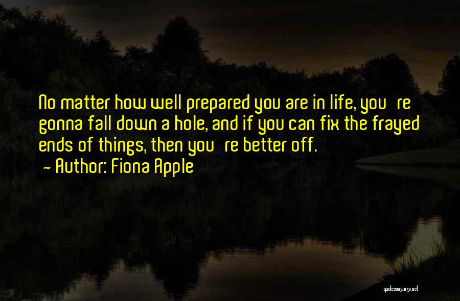 Fiona Apple Quotes: No Matter How Well Prepared You Are In Life, You're Gonna Fall Down A Hole, And If You Can Fix