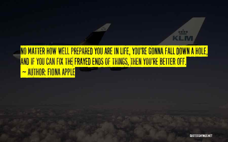 Fiona Apple Quotes: No Matter How Well Prepared You Are In Life, You're Gonna Fall Down A Hole, And If You Can Fix