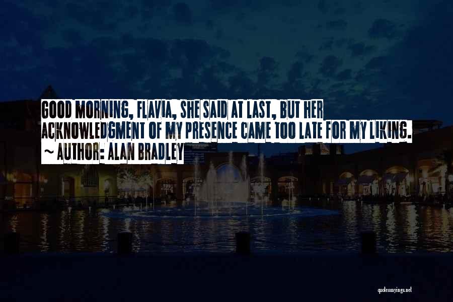 Alan Bradley Quotes: Good Morning, Flavia, She Said At Last, But Her Acknowledgment Of My Presence Came Too Late For My Liking.