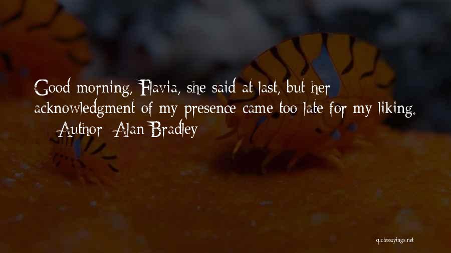 Alan Bradley Quotes: Good Morning, Flavia, She Said At Last, But Her Acknowledgment Of My Presence Came Too Late For My Liking.