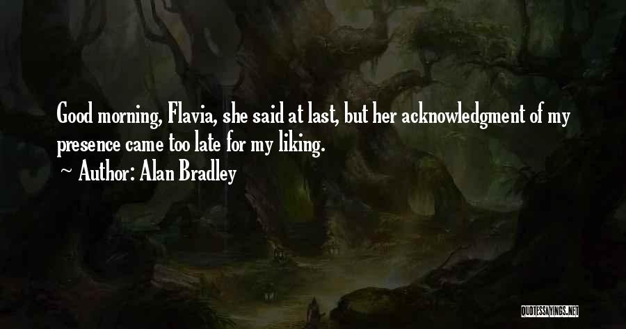 Alan Bradley Quotes: Good Morning, Flavia, She Said At Last, But Her Acknowledgment Of My Presence Came Too Late For My Liking.