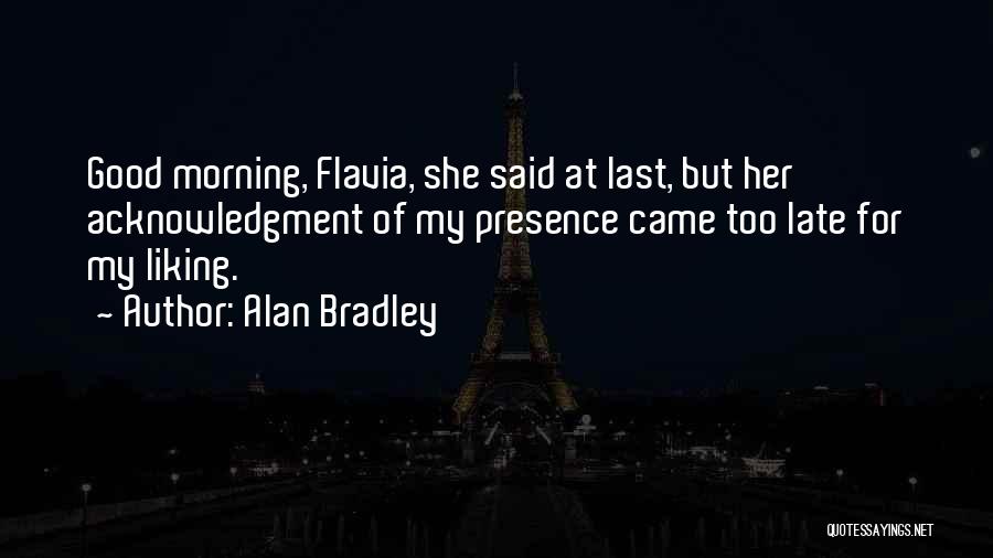 Alan Bradley Quotes: Good Morning, Flavia, She Said At Last, But Her Acknowledgment Of My Presence Came Too Late For My Liking.