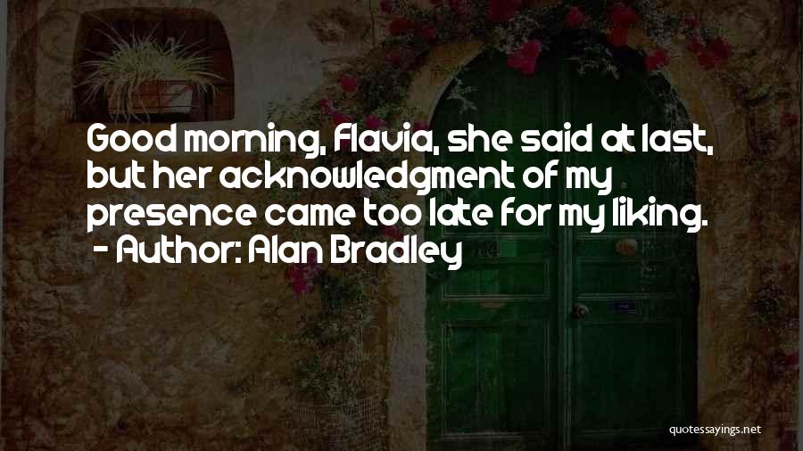 Alan Bradley Quotes: Good Morning, Flavia, She Said At Last, But Her Acknowledgment Of My Presence Came Too Late For My Liking.