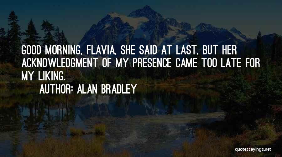 Alan Bradley Quotes: Good Morning, Flavia, She Said At Last, But Her Acknowledgment Of My Presence Came Too Late For My Liking.