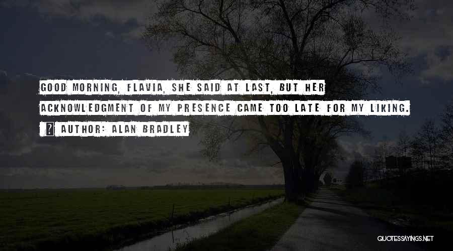 Alan Bradley Quotes: Good Morning, Flavia, She Said At Last, But Her Acknowledgment Of My Presence Came Too Late For My Liking.