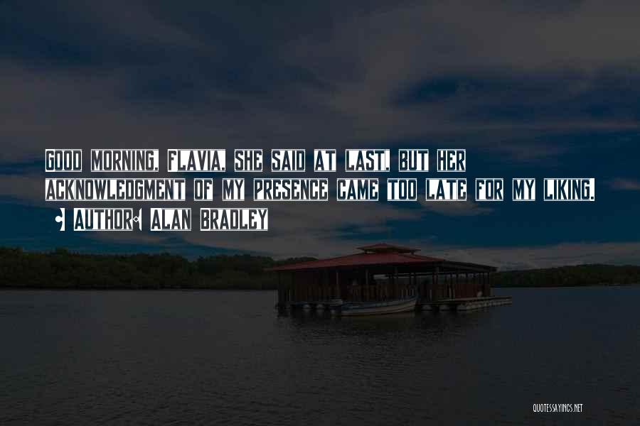 Alan Bradley Quotes: Good Morning, Flavia, She Said At Last, But Her Acknowledgment Of My Presence Came Too Late For My Liking.