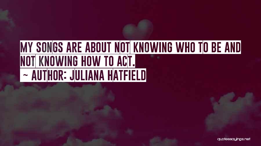 Juliana Hatfield Quotes: My Songs Are About Not Knowing Who To Be And Not Knowing How To Act.